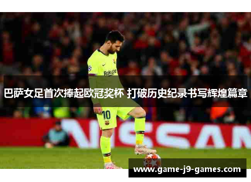 巴萨女足首次捧起欧冠奖杯 打破历史纪录书写辉煌篇章 巴萨女足首次捧起欧冠奖杯 打破历史纪录书写辉煌篇章