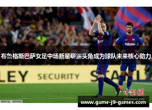 布鲁格斯巴萨女足中场新星崭露头角成为球队未来核心助力 布鲁格斯巴萨女足中场新星崭露头角成为球队未来核心助力