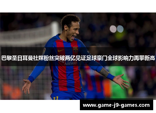 巴黎圣日耳曼社媒粉丝突破两亿见证足球豪门全球影响力再攀新高 巴黎圣日耳曼社媒粉丝突破两亿见证足球豪门全球影响力再攀新高