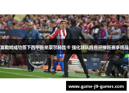 富勒姆成功签下西甲新星豪尔赫昆卡 强化球队阵容迎接新赛季挑战 富勒姆成功签下西甲新星豪尔赫昆卡 强化球队阵容迎接新赛季挑战