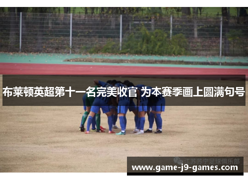 布莱顿英超第十一名完美收官 为本赛季画上圆满句号 布莱顿英超第十一名完美收官 为本赛季画上圆满句号