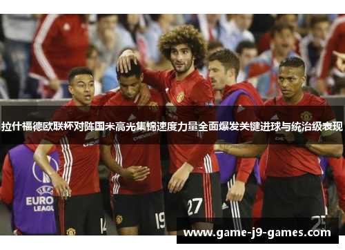 拉什福德欧联杯对阵国米高光集锦速度力量全面爆发关键进球与统治级表现 拉什福德欧联杯对阵国米高光集锦速度力量全面爆发关键进球与统治级表现