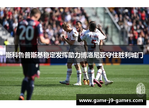 斯科鲁普斯基稳定发挥助力博洛尼亚守住胜利城门 斯科鲁普斯基稳定发挥助力博洛尼亚守住胜利城门