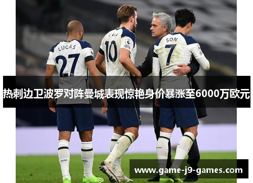 热刺边卫波罗对阵曼城表现惊艳身价暴涨至6000万欧元